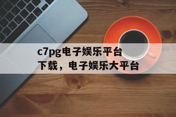 c7pg电子娱乐平台下载，电子娱乐大平台