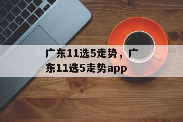 广东11选5走势，广东11选5走势app