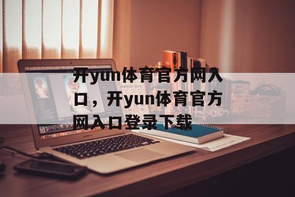 开yun体育官方网入口，开yun体育官方网入口登录下载